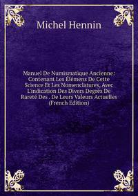 Manuel De Numismatique Ancienne: Contenant Les ?l?mens De Cette Science Et Les Nomenclatures, Avec L'indication Des Divers Degr?s De Raret? Des . De Leurs Valeurs Actuelles (French Edition)