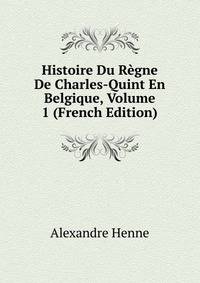 Histoire Du Regne De Charles-Quint En Belgique, Volume 1 (French Edition)
