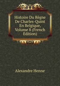 Histoire Du Regne De Charles-Quint En Belgique, Volume 8 (French Edition)