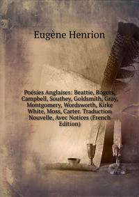 Poesies Anglaises: Beattie, Rogers, Campbell, Southey, Goldsmith, Gray, Montgomery, Wordsworth, Kirke White, Moss, Carter. Traduction Nouvelle, Avec Notices (French Edition)