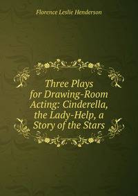 Three Plays for Drawing-Room Acting: Cinderella, the Lady-Help, a Story of the Stars