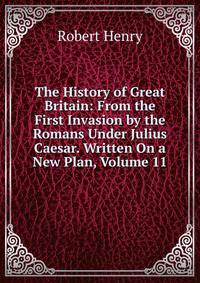 The History of Great Britain: From the First Invasion by the Romans Under Julius Caesar. Written On a New Plan, Volume 11