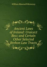 Ancient Laws of Ireland: Uraicect Becc and Certain Other Selected Brehon Law Tracts