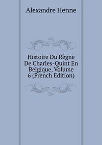 Histoire Du Regne De Charles-Quint En Belgique, Volume 6 (French Edition)