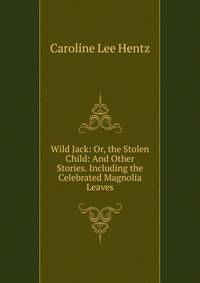 Wild Jack: Or, the Stolen Child: And Other Stories. Including the Celebrated Magnolia Leaves
