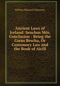 Ancient Laws of Ireland: Senchus Mor, Conclusion : Being the Corus Bescha, Or Customary Law and the Book of Aicill