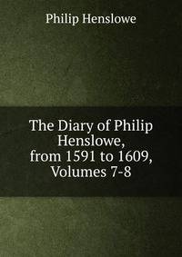 The Diary of Philip Henslowe, from 1591 to 1609, Volumes 7-8