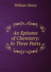 An Epitome of Chemistry: In Three Parts