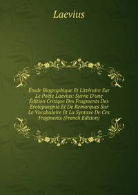 ?tude Biographique Et Litt?raire Sur Le Po?te Laevius: Suivie D'une ?dition Critique Des Fragments Des Erotopaegnia Et De Remarques Sur Le Vocabulaire Et La Syntaxe De Ces Fragments (French Edition)