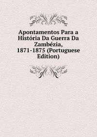 Apontamentos Para a Historia Da Guerra Da Zambezia, 1871-1875 (Portuguese Edition)