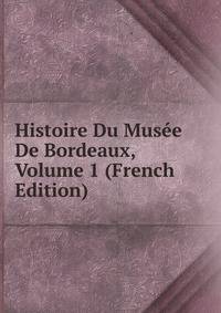 Histoire Du Musee De Bordeaux, Volume 1 (French Edition)