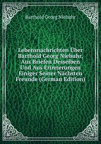 Lebensnachrichten Uber Barthold Georg Niebuhr, Aus Briefen Desselben Und Aus Erinnerungen Einiger Seiner Nachsten Freunde (German Edition)