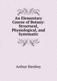 An Elementary Course of Botany: Structural, Physiological, and Systematic