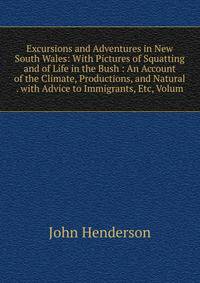 Excursions and Adventures in New South Wales: With Pictures of Squatting and of Life in the Bush : An Account of the Climate, Productions, and Natural . with Advice to Immigrants, Etc, Volum