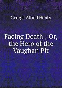 Facing Death ; Or, the Hero of the Vaughan Pit