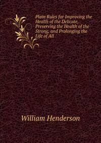Plain Rules for Improving the Health of the Delicate, Preserving the Health of the Strong, and Prolonging the Life of All