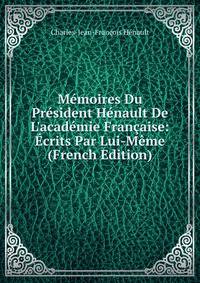 M?moires Du Pr?sident H?nault De L'acad?mie Fran?aise: ?crits Par Lui-M?me (French Edition)