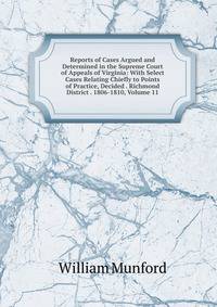 Reports of Cases Argued and Determined in the Supreme Court of Appeals of Virginia: With Select Cases Relating Chiefly to Points of Practice, Decided . Richmond District . 1806-1810, Volume 11