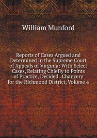 Reports of Cases Argued and Determined in the Supreme Court of Appeals of Virginia: With Select Cases, Relating Chiefly to Points of Practice, Decided . Chancery for the Richmond District, Volume 4