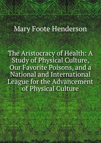 The Aristocracy of Health: A Study of Physical Culture, Our Favorite Poisons, and a National and International League for the Advancement of Physical Culture