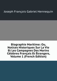 Biographie Maritime: Ou, Notices Historiques Sur La Vie Et Les Campagnes Des Marins Celebres Francais Et Etrangers, Volume 1 (French Edition)