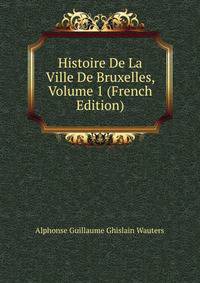 Histoire De La Ville De Bruxelles, Volume 1 (French Edition)