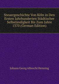 Steuergeschichte Von Koln in Den Ersten Jahrhunderten Stadtischer Selbstandigkeit Bis Zum Jahre 1370 (German Edition)