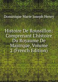 Histoire De Roussillon: Comprenant L'histoire Du Royaume De Majorque, Volume 2 (French Edition)