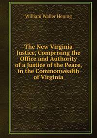 The New Virginia Justice, Comprising the Office and Authority of a Justice of the Peace, in the Commonwealth of Virginia