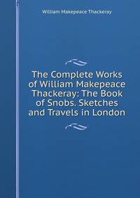 The Complete Works of William Makepeace Thackeray: The Book of Snobs. Sketches and Travels in London