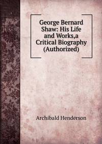 George Bernard Shaw: His Life and Works,a Critical Biography (Authorized)