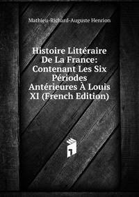 Histoire Litteraire De La France: Contenant Les Six Periodes Anterieures A Louis XI (French Edition)
