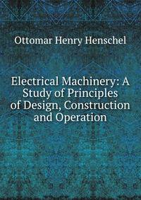 Electrical Machinery: A Study of Principles of Design, Construction and Operation