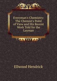 Everyman's Chemistry: The Chemist's Point of View and His Recent Work Told for the Layman