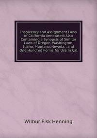 Insolvency and Assignment Laws of California Annotated: Also Containing a Synopsis of Similar Laws of Oregon, Washington, Idaho, Montana, Nevada, . and One Hundred Forms for Use in Cal