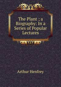 The Plant ; a Biography: In a Series of Popular Lectures