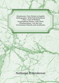 Henderson's Test Words in English Orthography: With Full Definitions : Also, a List of Modern Geographical Names, with Their Pronunciation : For the Use of Grammar Schools and Academies