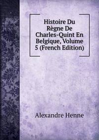 Histoire Du Regne De Charles-Quint En Belgique, Volume 5 (French Edition)