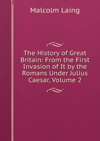 The History of Great Britain: From the First Invasion of It by the Romans Under Julius Caesar, Volume 2