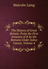 The History of Great Britain: From the First Invasion of It by the Romans Under Julius Caesar, Volume 4