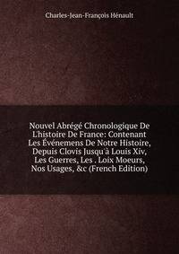 Nouvel Abr?g? Chronologique De L'histoire De France: Contenant Les ?v?nemens De Notre Histoire, Depuis Clovis Jusqu'? Louis Xiv, Les Guerres, Les . Loix Moeurs, Nos Usages, &amp;c (French Edition)