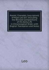 Poems, Charades, Inscriptions of Pope Leo Xiii: Including the Revised Compositions of His Early Life in Chronological Order, with English Translation and Notes