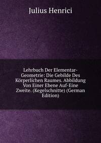 Lehrbuch Der Elementar-Geometrie: Die Gebilde Des Korperlichen Raumes. Abbildung Von Einer Ebene Auf-Eine Zweite. (Kegelschnitte) (German Edition)