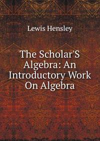 The Scholar'S Algebra: An Introductory Work On Algebra