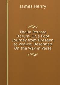 Thalia Petasta Iterum; Or, a Foot Journey from Dresden to Venice: Described On the Way in Verse