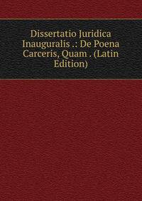 Dissertatio Juridica Inauguralis .: De Poena Carceris, Quam . (Latin Edition)