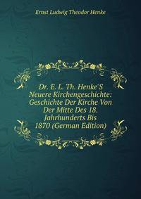 Dr. E. L. Th. Henke'S Neuere Kirchengeschichte: Geschichte Der Kirche Von Der Mitte Des 18. Jahrhunderts Bis 1870 (German Edition)