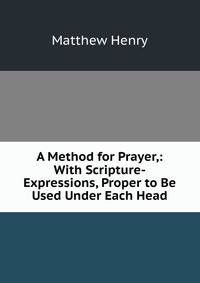 A Method for Prayer,: With Scripture-Expressions, Proper to Be Used Under Each Head