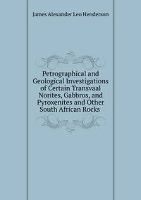 Petrographical and Geological Investigations of Certain Transvaal Norites, Gabbros, and Pyroxenites and Other South African Rocks .