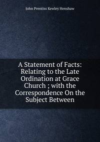 A Statement of Facts: Relating to the Late Ordination at Grace Church ; with the Correspondence On the Subject Between